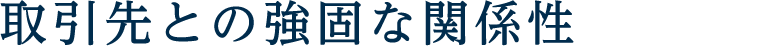 取引先との強固な関係性