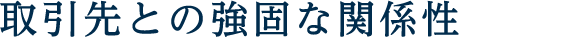 取引先との強固な関係性