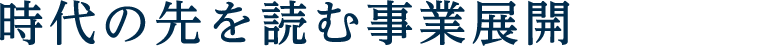 時代の先を読む事業展開