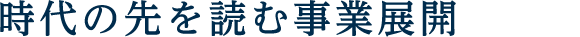 時代の先を読む事業展開