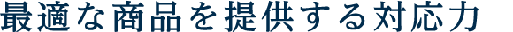 最適な商品を提供する対応力