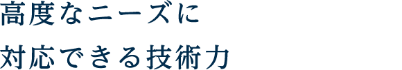 高度なニーズに対応できる技術力